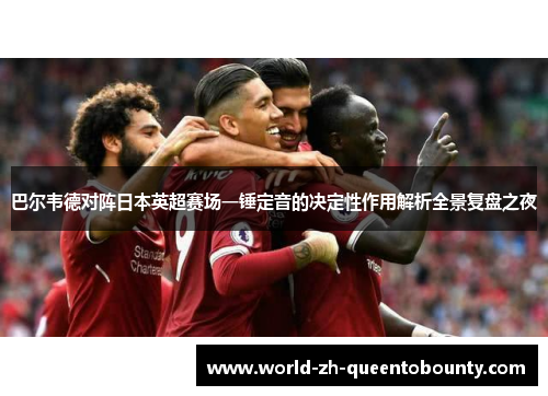 巴尔韦德对阵日本英超赛场一锤定音的决定性作用解析全景复盘之夜