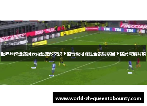 世界杯预选赛风云再起变数交织下的晋级可能性全景观察当下格局深度解读 世界杯预选赛风云再起变数交织下的晋级可能性全景观察当下格局深度解读