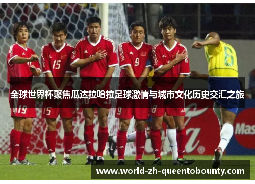 全球世界杯聚焦瓜达拉哈拉足球激情与城市文化历史交汇之旅