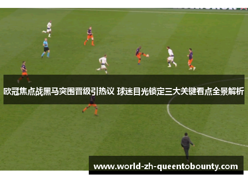 欧冠焦点战黑马突围晋级引热议 球迷目光锁定三大关键看点全景解析