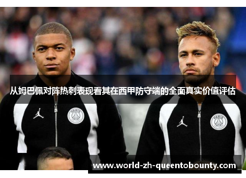 从姆巴佩对阵热刺表现看其在西甲防守端的全面真实价值评估