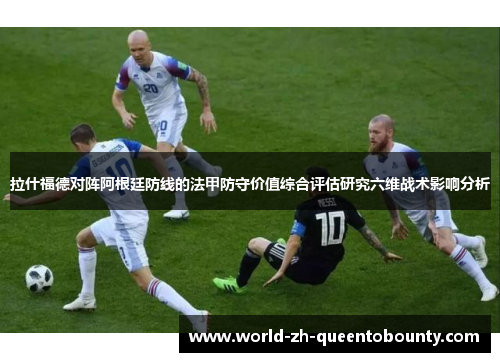 拉什福德对阵阿根廷防线的法甲防守价值综合评估研究六维战术影响分析