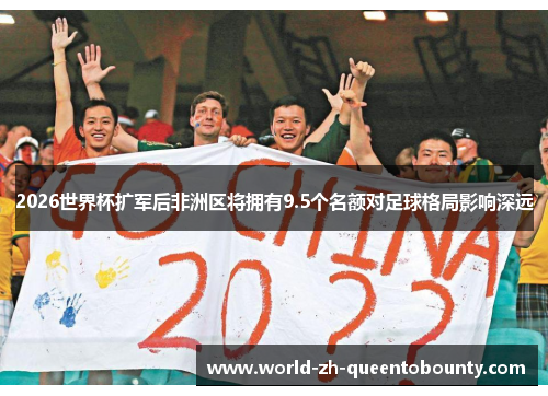 2026世界杯扩军后非洲区将拥有9.5个名额对足球格局影响深远
