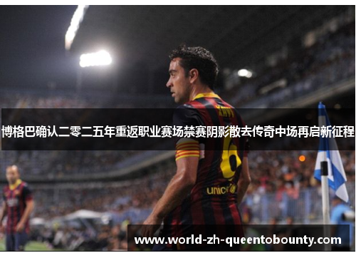 博格巴确认二零二五年重返职业赛场禁赛阴影散去传奇中场再启新征程