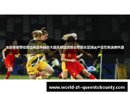 女足赛事带动周边商品热销各大俱乐部加速推出专属女足球迷产品引发消费热潮 女足赛事带动周边商品热销各大俱乐部加速推出专属女足球迷产品引发消费热潮
