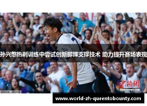 孙兴慜热刺训练中尝试创新脚踝支撑技术 助力提升赛场表现