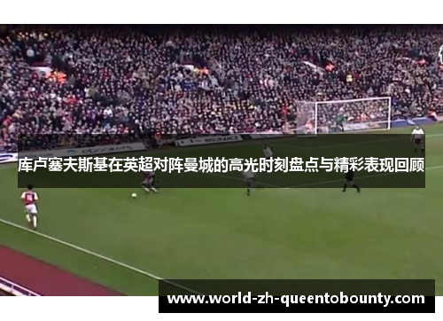 库卢塞夫斯基在英超对阵曼城的高光时刻盘点与精彩表现回顾