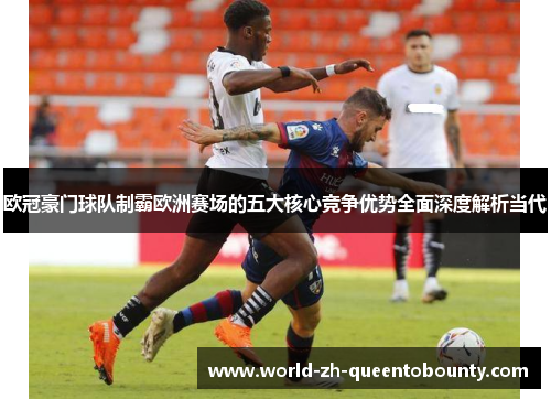欧冠豪门球队制霸欧洲赛场的五大核心竞争优势全面深度解析当代