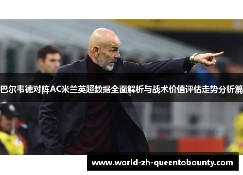 巴尔韦德对阵AC米兰英超数据全面解析与战术价值评估走势分析篇