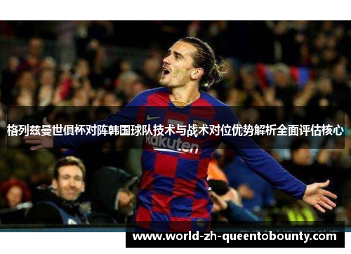 格列兹曼世俱杯对阵韩国球队技术与战术对位优势解析全面评估核心