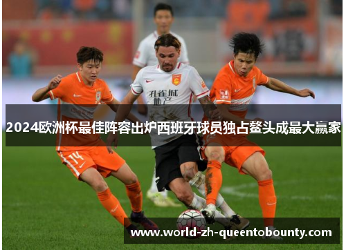 2024欧洲杯最佳阵容出炉西班牙球员独占鳌头成最大赢家