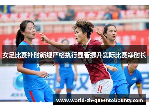 女足比赛补时新规严格执行显著提升实际比赛净时长
